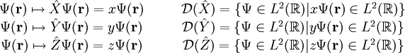 \begin{matrix} \Psi(\mathbf{r}) \mapsto \hat{X}\Psi(\mathbf{r}) = x\Psi(\mathbf{r}) & \quad & \mathcal{D}(\hat{X}) = \{\Psi \in L^2(\mathbb{R})| x\Psi(\mathbf{r}) \in L^2(\mathbb{R})\}\\ \Psi(\mathbf{r}) \mapsto \hat{Y}\Psi(\mathbf{r}) = y\Psi(\mathbf{r}) & \quad &  \mathcal{D}(\hat{Y}) = \{\Psi \in L^2(\mathbb{R})| y\Psi(\mathbf{r}) \in L^2(\mathbb{R})\}\\ \Psi(\mathbf{r}) \mapsto \hat{Z}\Psi(\mathbf{r}) = z\Psi(\mathbf{r}) & \quad &  \mathcal{D}(\hat{Z}) = \{\Psi \in L^2(\mathbb{R})| z\Psi(\mathbf{r}) \in L^2(\mathbb{R})\} \end{matrix}
