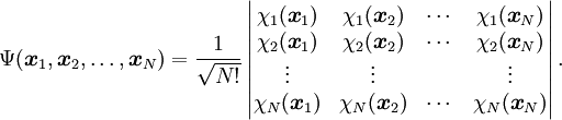 \Psi(\boldsymbol{x}_1, \boldsymbol{x}_2, \ldots, \boldsymbol{x}_N) = \frac{1}{\sqrt{N!}} \left|    \begin{matrix} \chi_1(\boldsymbol{x}_1) & \chi_1(\boldsymbol{x}_2) & \cdots & \chi_1(\boldsymbol{x}_N) \\                       \chi_2(\boldsymbol{x}_1) & \chi_2(\boldsymbol{x}_2) & \cdots & \chi_2(\boldsymbol{x}_N) \\                       \vdots & \vdots && \vdots \\                       \chi_N(\boldsymbol{x}_1) & \chi_N(\boldsymbol{x}_2) & \cdots & \chi_N(\boldsymbol{x}_N)    \end{matrix}  \right|.