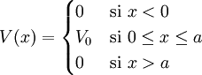 V(x)= \begin{cases} 0   & \mbox{si } x < 0 \\ V_0 & \mbox{si } 0 \le x \le a \\ 0   & \mbox{si } x > a \\ \end{cases}