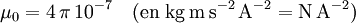 \mu_0 = 4\,\pi\, 10^{-7} \quad \mathrm{(en~ kg\, m\, s^{-2}\, A^{-2} = N \, A^{-2})}