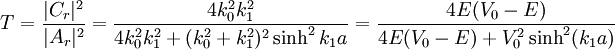 T = \frac{|C_r|^2}{|A_r|^2}           = \frac{4k_0^2 k_1^2}{4k_0^2 k_1^2 + (k_0^2 + k_1^2)^2 \sinh^2 k_1 a}          = \frac{4E(V_0-E)}{4E(V_0-E)+V_0^2\sinh^2(k_1 a)}