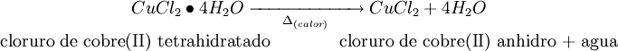 \begin{matrix} CuCl_2 \bullet 4H_2O \; \xrightarrow[{\Delta}_{(calor)}]{\qquad \qquad \qquad} \; CuCl_2 + 4H_2O \\ \text{cloruro de cobre(II) tetrahidratado} \qquad \qquad  \text{cloruro de cobre(II) anhidro + agua} \end{matrix} \,\!