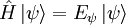 \hat H \left| \psi \right\rangle = E_\psi \left| \psi \right\rangle