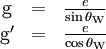 \begin{matrix}   \mathrm{g}  & = & \frac{e}{\sin{\theta_\mathrm{W}}} \\   \mathrm{g}^\prime & = & \frac{e}{\cos{\theta_\mathrm{W}}} \end{matrix}