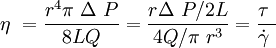 \eta\ = \frac {r^4 \pi\ \Delta\ P}  {8 L Q} = \frac {r \Delta\ P / 2L} {4 Q / \pi\ r^3} = \frac { \tau\ } { \dot \gamma\ }