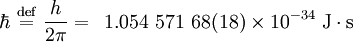 \hbar\ \stackrel{\mathrm{def}}{=}\ \frac{h}{2\pi} = \,\,\, 1.054\ 571\ 68(18)\times10^{-34}\ \mbox{J}\cdot\mbox{s}