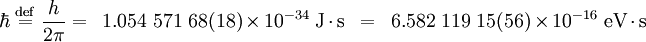 \hbar\ \stackrel{\mathrm{def}}{=}\ \frac{h}{2\pi} = \,\,\, 1.054\ 571\ 68(18)\times10^{-34}\ \mbox{J}\cdot\mbox{s} \,\,\, = \,\,\, 6.582\ 119\ 15(56) \times10^{-16}\ \mbox{eV}\cdot\mbox{s}