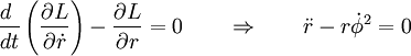 \frac{d\;}{dt} \left( \frac{\partial L}{\partial \dot{r}} \right)                                   - \frac{\partial L}{\partial r}                           = 0  \qquad                          \Rightarrow  \qquad                          \ddot{r} -  r\dot{\phi}^2 = 0