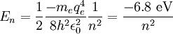 E_n = \frac{1}{2} \frac{-m_e q_e^4}{8 h^2 \epsilon_{0}^2} \frac{1}{n^2} = \frac{-6.8 \ \mathrm{eV}}{n^2} \,