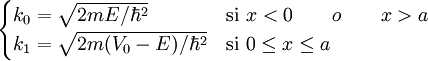 \begin{cases}   k_0=\sqrt{2m E/\hbar^{2}}        & \mbox{si } x < 0 \qquad o \qquad x > a \\   k_1=\sqrt{2m (V_0-E)/\hbar^{2}}  & \mbox{si } 0 \le x \le a \\ \end{cases}