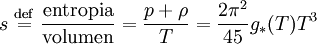 s \ \stackrel{\mathrm{def}}{=}\  \frac{\mathrm{entropia}}{\mathrm{volumen}} = \frac{p + \rho}{T} = \frac{2\pi^2}{45}g_{*}(T) T^3