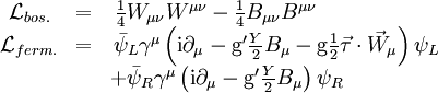 \begin{matrix}    \mathcal{L}_{bos.} & = & \frac{1}{4} W_{\mu \nu} W^{\mu \nu} - \frac{1}{4} B_{\mu \nu} B^{\mu \nu} \qquad \ \ \ \ \ \ \ \ \ \ \ \\    \mathcal{L}_{ferm.} & = & \bar{\psi}_L \gamma^\mu \left ( \mathrm{i} \partial_\mu - \mathrm{g}^\prime \frac{Y}{2} B_\mu - \mathrm{g} \frac{1}{2} \vec{\tau} \cdot \vec{W}_\mu \right ) \psi_L \\                  &   & + \bar{\psi}_R \gamma^\mu \left ( \mathrm{i} \partial_\mu - \mathrm{g}^\prime \frac{Y}{2} B_\mu \right ) \psi_R \qquad \ \ \ \ \ \ \ \   \end{matrix}