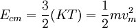 E_{cm} = \frac{3}{2} (K  T) = \frac{1 }{2}  m  v_m^2\!