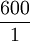 \frac{600}{1}