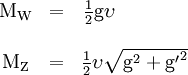 \begin{matrix}    \mathrm{M_W} & = & \frac{1}{2} \mathrm{g} \upsilon \qquad \ \ \ \ \ \\                 &   &\\    \mathrm{M_Z} & = & \frac{1}{2} \upsilon \sqrt{\mathrm{g}^2 + {\mathrm{g}^\prime}^2}  \end{matrix}
