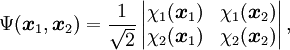\Psi(\boldsymbol{x}_1, \boldsymbol{x}_2) = \frac{1}{\sqrt{2}} \left|    \begin{matrix} \chi_1(\boldsymbol{x}_1) & \chi_1(\boldsymbol{x}_2) \\                       \chi_2(\boldsymbol{x}_1) & \chi_2(\boldsymbol{x}_2)     \end{matrix}  \right|,