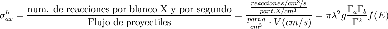 {\sigma_{ax}^b}={\hbox{num. de reacciones por blanco X y por segundo} \over \hbox{Flujo de proyectiles}}=\frac{\frac{reacciones/cm^3/s}{part. X /cm^3}}{\frac{part. a}{cm^3} \cdot V(cm/s) } = \pi \lambda^2 g \frac { \Gamma_a \Gamma_b }{ \Gamma^2}f(E)