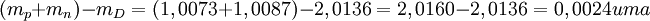 (m_p + m_n ) - m_D = (1,0073 + 1,0087) - 2,0136 = 2,0160 - 2,0136 = 0,0024 uma \,\!